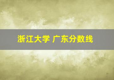 浙江大学 广东分数线